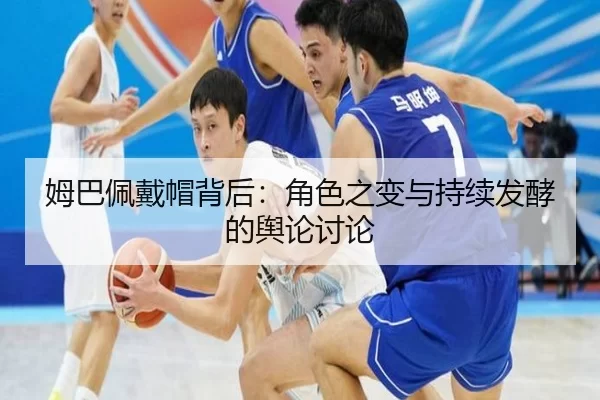 姆巴佩戴帽背后：角色之变与持续发酵的舆论讨论